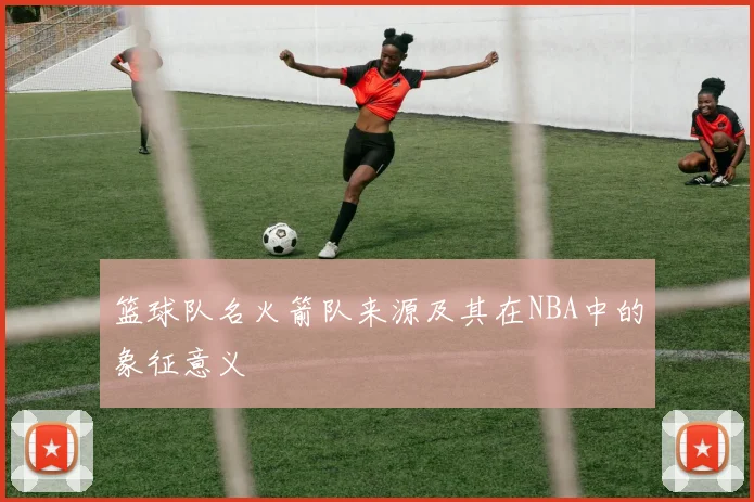 篮球队名火箭队来源及其在NBA中的象征意义