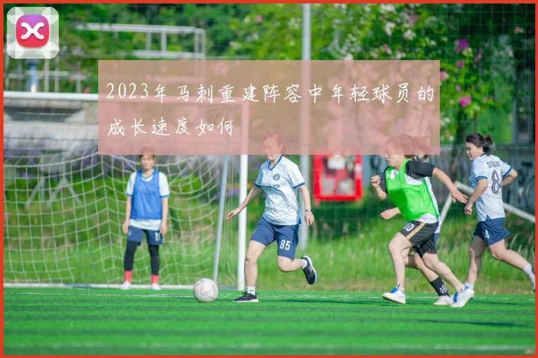 2023年马刺重建阵容中年轻球员的成长速度如何