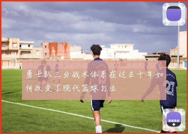 勇士队三分战术体系在过去十年如何改变了现代篮球打法