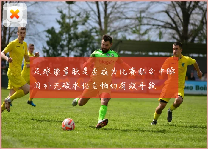 足球能量胶是否成为比赛配合中瞬间补充碳水化合物的有效手段