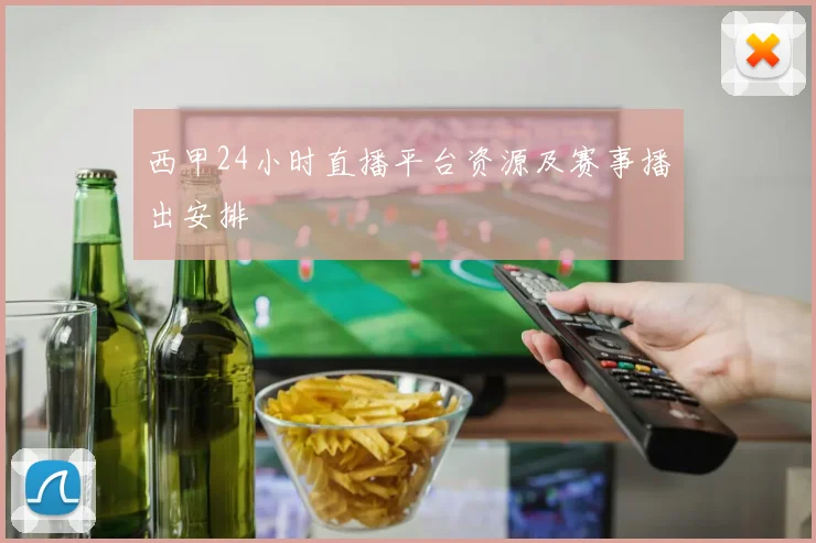 西甲24小时直播平台资源及赛事播出安排