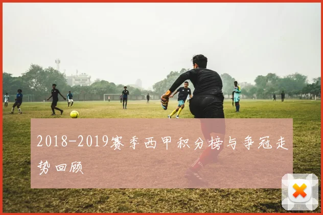 2018-2019赛季西甲积分榜与争冠走势回顾