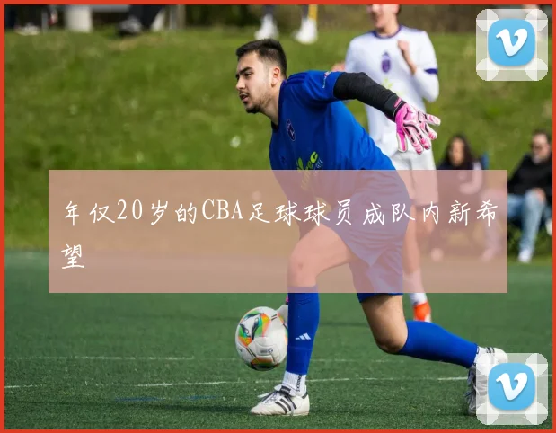 年仅20岁的CBA足球球员成队内新希望