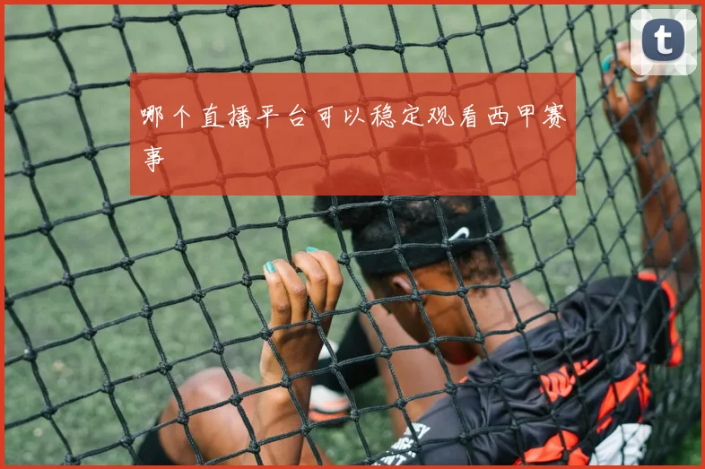 哪个直播平台可以稳定观看西甲赛事